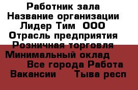 Работник зала › Название организации ­ Лидер Тим, ООО › Отрасль предприятия ­ Розничная торговля › Минимальный оклад ­ 25 000 - Все города Работа » Вакансии   . Тыва респ.